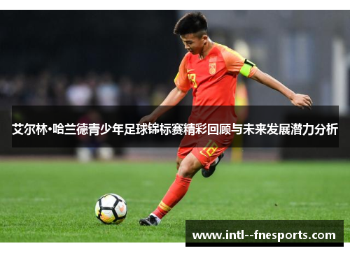 艾尔林·哈兰德青少年足球锦标赛精彩回顾与未来发展潜力分析