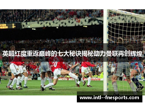 英超红魔重返巅峰的七大秘诀揭秘助力曼联再创辉煌 英超红魔重返巅峰的七大秘诀揭秘助力曼联再创辉煌