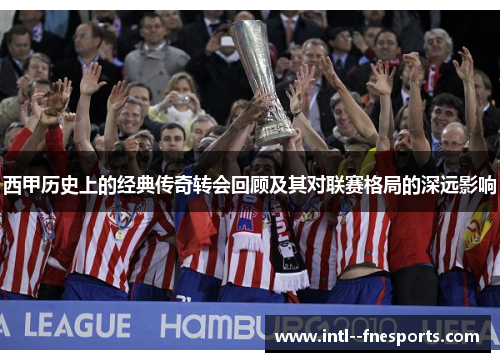 西甲历史上的经典传奇转会回顾及其对联赛格局的深远影响
