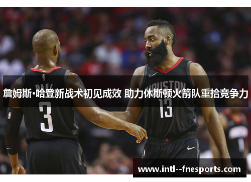 詹姆斯·哈登新战术初见成效 助力休斯顿火箭队重拾竞争力 詹姆斯·哈登新战术初见成效 助力休斯顿火箭队重拾竞争力