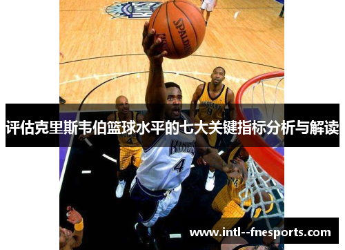 评估克里斯韦伯篮球水平的七大关键指标分析与解读 评估克里斯韦伯篮球水平的七大关键指标分析与解读