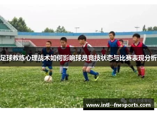 足球教练心理战术如何影响球员竞技状态与比赛表现分析 足球教练心理战术如何影响球员竞技状态与比赛表现分析