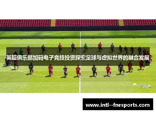 英超俱乐部加码电子竞技投资探索足球与虚拟世界的融合发展