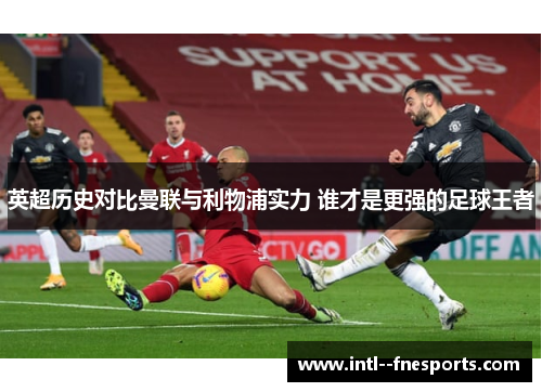 英超历史对比曼联与利物浦实力 谁才是更强的足球王者