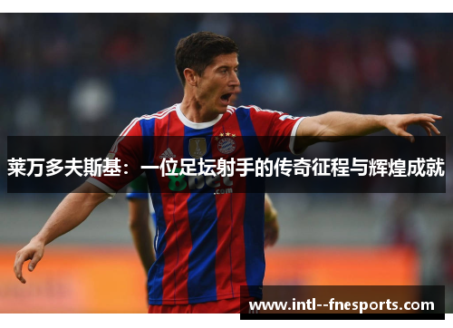 莱万多夫斯基:一位足坛射手的传奇征程与辉煌成就 莱万多夫斯基:一位足坛射手的传奇征程与辉煌成就