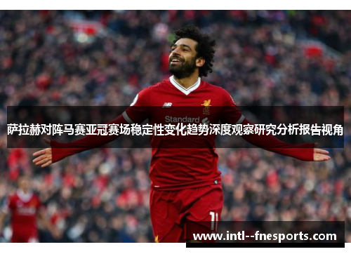 萨拉赫对阵马赛亚冠赛场稳定性变化趋势深度观察研究分析报告视角 萨拉赫对阵马赛亚冠赛场稳定性变化趋势深度观察研究分析报告视角