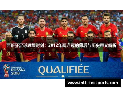 西班牙足球辉煌时刻：2012年两连冠的背后与历史意义解析