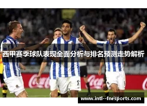 西甲赛季球队表现全面分析与排名预测走势解析