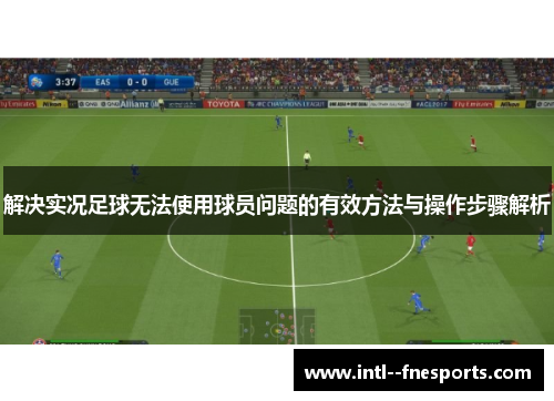 解决实况足球无法使用球员问题的有效方法与操作步骤解析