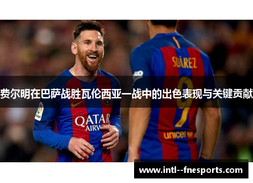 费尔明在巴萨战胜瓦伦西亚一战中的出色表现与关键贡献