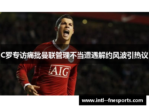 C罗专访痛批曼联管理不当遭遇解约风波引热议