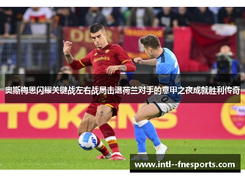 奥斯梅恩闪耀关键战左右战局击退荷兰对手的意甲之夜成就胜利传奇