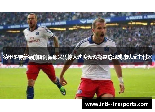 德甲多特蒙德前锋阿德耶米凭惊人速度频频撕裂防线成球队反击利器