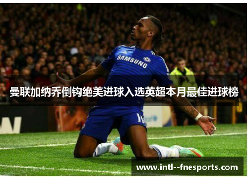 曼联加纳乔倒钩绝美进球入选英超本月最佳进球榜 曼联加纳乔倒钩绝美进球入选英超本月最佳进球榜