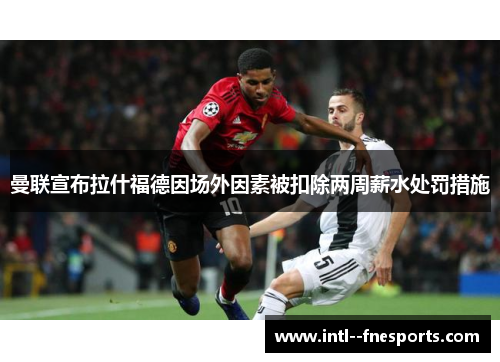 曼联宣布拉什福德因场外因素被扣除两周薪水处罚措施 曼联宣布拉什福德因场外因素被扣除两周薪水处罚措施