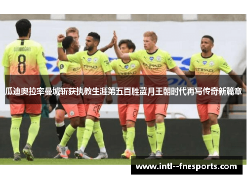 瓜迪奥拉率曼城斩获执教生涯第五百胜蓝月王朝时代再写传奇新篇章