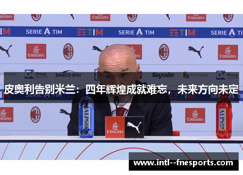 皮奥利告别米兰：四年辉煌成就难忘，未来方向未定
