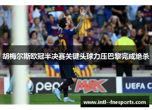 胡梅尔斯欧冠半决赛关键头球力压巴黎完成绝杀