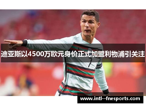 迪亚斯以4500万欧元身价正式加盟利物浦引关注