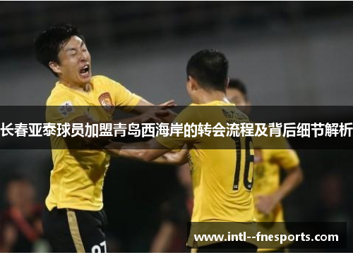 长春亚泰球员加盟青岛西海岸的转会流程及背后细节解析