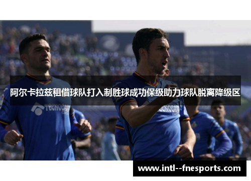 阿尔卡拉兹租借球队打入制胜球成功保级助力球队脱离降级区