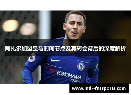 阿扎尔加盟皇马时间节点及其转会背后的深度解析