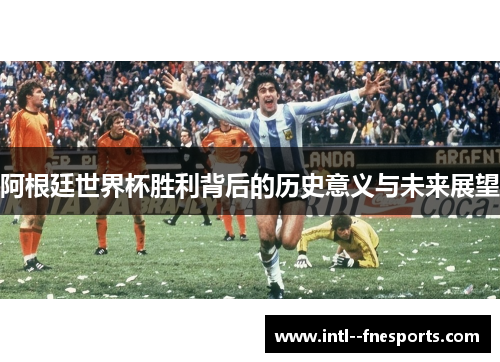 阿根廷世界杯胜利背后的历史意义与未来展望