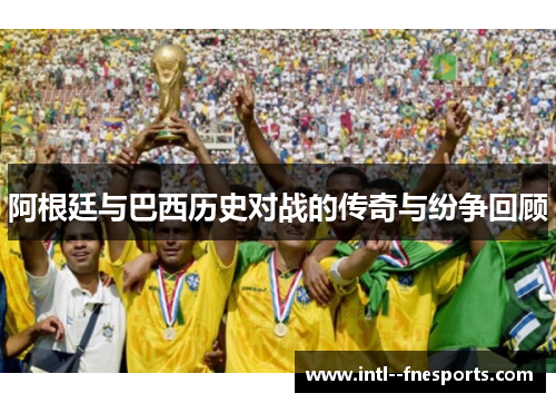 阿根廷与巴西历史对战的传奇与纷争回顾