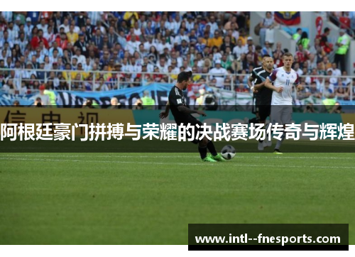 阿根廷豪门拼搏与荣耀的决战赛场传奇与辉煌