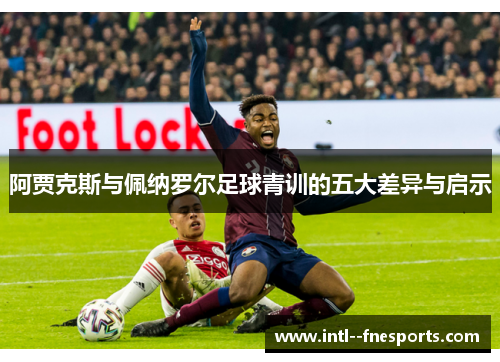 阿贾克斯与佩纳罗尔足球青训的五大差异与启示
