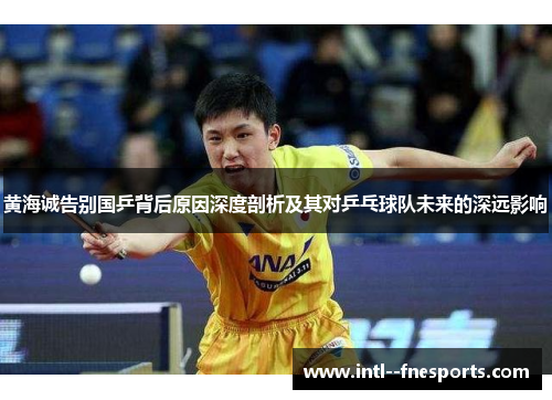 黄海诚告别国乒背后原因深度剖析及其对乒乓球队未来的深远影响