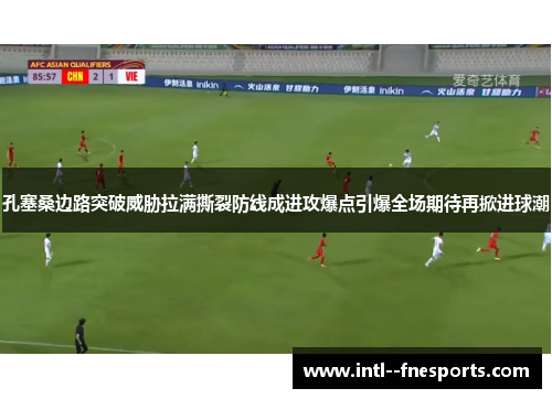 孔塞桑边路突破威胁拉满撕裂防线成进攻爆点引爆全场期待再掀进球潮
