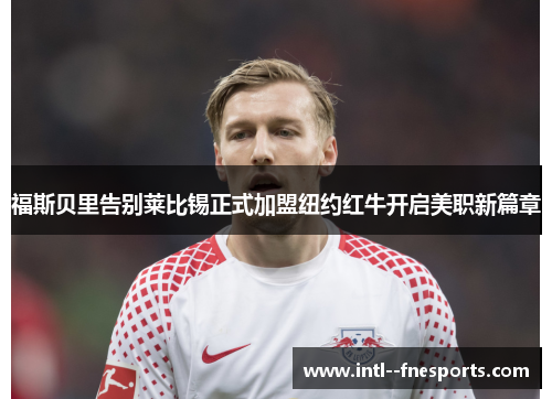 福斯贝里告别莱比锡正式加盟纽约红牛开启美职新篇章 福斯贝里告别莱比锡正式加盟纽约红牛开启美职新篇章