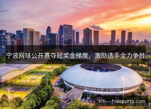 宁波网球公开赛夺冠奖金梯度,激励选手全力争胜 宁波网球公开赛夺冠奖金梯度,激励选手全力争胜